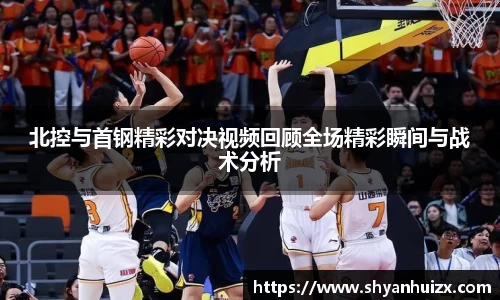 北控与首钢精彩对决视频回顾全场精彩瞬间与战术分析