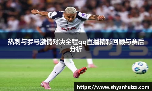 热刺与罗马激情对决全程qq直播精彩回顾与赛后分析